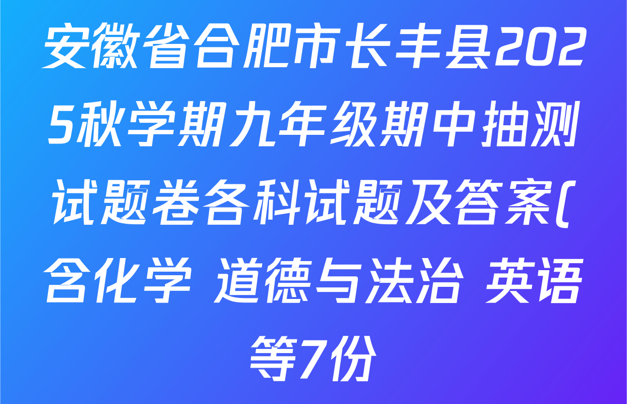 安徽省合肥市长丰县2025秋学期九年级期中抽测试题卷各科试题及答案(含化学 道德与法治 英语等7份) 安徽省合肥市长丰县2025秋学期九年级期中抽测试题卷各科试题及答案(含化学 道德与法治 英语等7份)